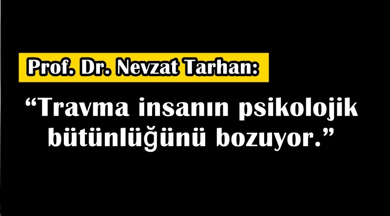 Prof. Dr. Nevzat Tarhan: “Travma insanın psikolojik bütünlüğünü bozuyor.”