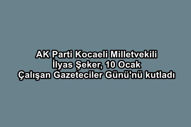 AK Parti Kocaeli Milletvekili İlyas Şeker,  10 Ocak Çalışan Gazeteciler Günü`nü kutladı