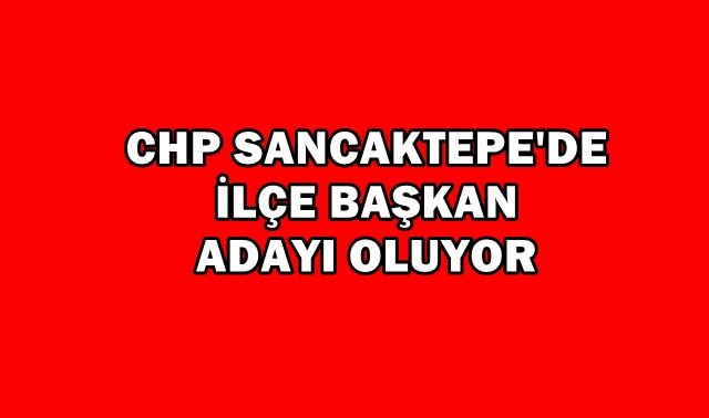 CHP Sancaktepe?de İlçe Başkanı Adayı oluyor