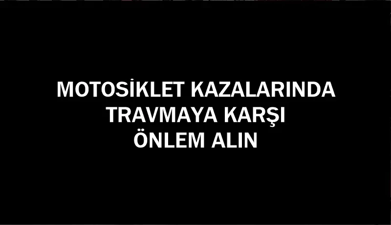 MOTOSİKLET KAZALARINDA TRAVMAYA KARŞI ÖNLEM ALIN