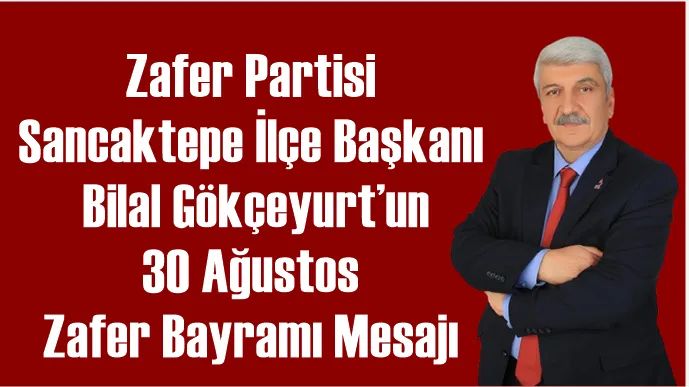 Zafer Partisi Sancaktepe İlçe Başkanı Bilal Gökçeyurt’un 30 Ağustos Zafer Bayramı Mesajı
