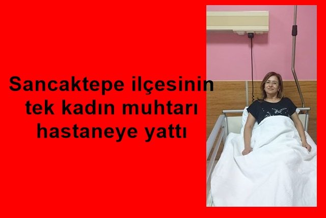 Sancaktepe ilçesinin tek kadın muhtarı hastaneye yattı