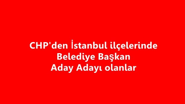 CHP`NİN İSTANBUL İLÇELERİNDE BELEDİYE BAŞKAN ADAY ADAYLARI